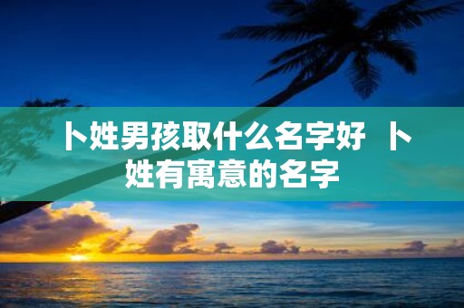 卜姓男孩取什么名字好 卜姓有寓意的名字