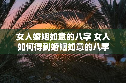 女人婚姻如意的八字 女人如何得到婚姻如意的八字