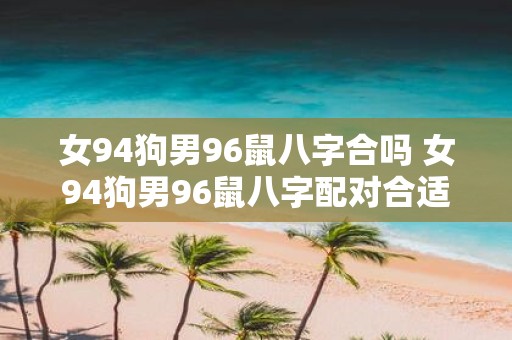 女94狗男96鼠八字合吗 女94狗男96鼠八字配对合适吗