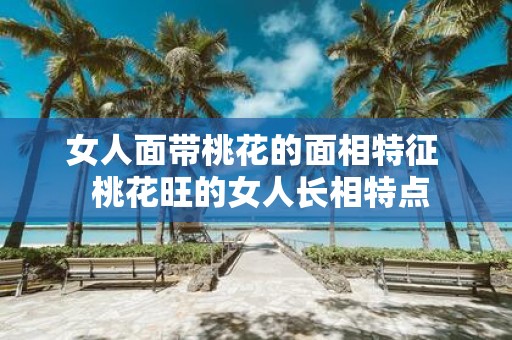 女人面带桃花的面相特征 桃花旺的女人长相特点