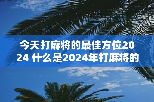 今天打麻将的最佳方位2025 什么是2025年打麻将的最佳位置