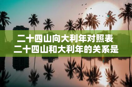 二十四山向大利年对照表 二十四山和大利年的关系是什么