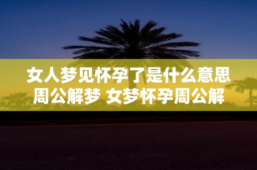 女人梦见怀孕了是什么意思周公解梦 女梦怀孕周公解梦