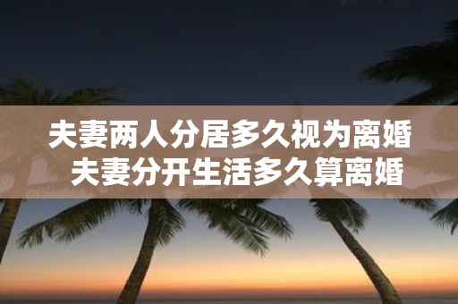 夫妻两人分居多久视为离婚 夫妻分开生活多久算离婚