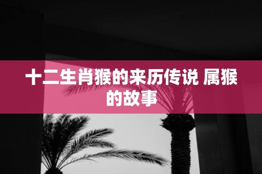 十二生肖猴的来历传说 属猴的故事