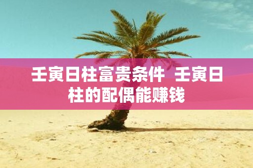 壬寅日柱富贵条件 壬寅日柱的配偶能赚钱