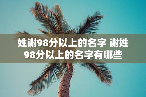 姓谢98分以上的名字 谢姓98分以上的名字有哪些