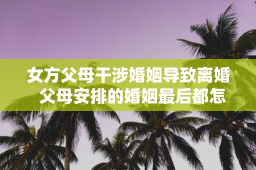 女方父母干涉婚姻导致离婚 父母安排的婚姻最后都怎样了