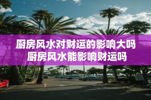 厨房风水对财运的影响大吗 厨房风水能影响财运吗