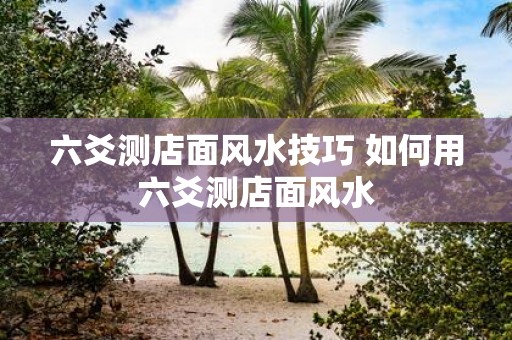 六爻测店面风水技巧 如何用六爻测店面风水