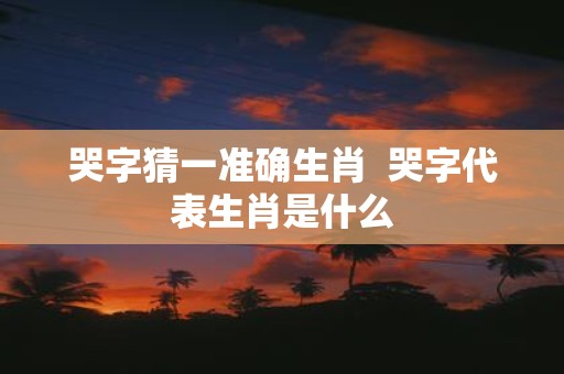 哭字猜一准确生肖 哭字代表生肖是什么