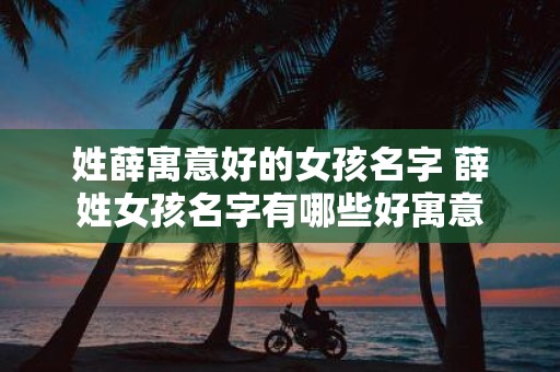 姓薛寓意好的女孩名字 薛姓女孩名字有哪些好寓意