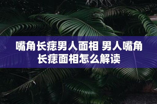 嘴角长痣男人面相 男人嘴角长痣面相怎么解读
