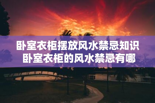 卧室衣柜摆放风水禁忌知识 卧室衣柜的风水禁忌有哪些