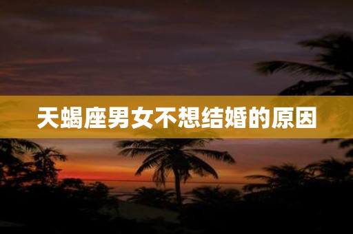 天蝎座男女不想结婚的原因