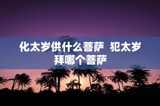化太岁供什么菩萨 犯太岁拜哪个菩萨
