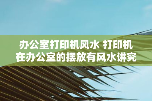 办公室打印机风水 打印机在办公室的摆放有风水讲究吗