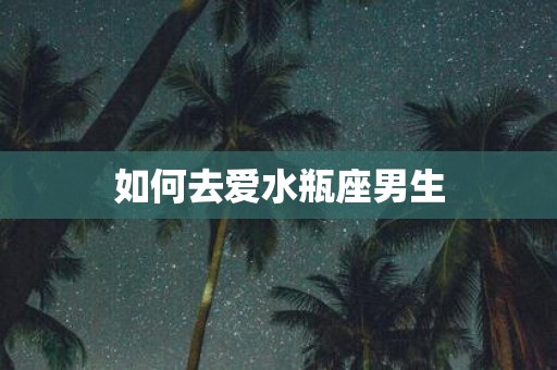 如何去爱水瓶座男生