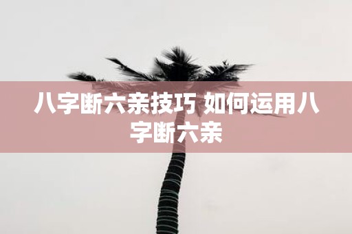 八字断六亲技巧 如何运用八字断六亲