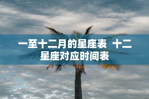 一至十二月的星座表 十二星座对应时间表