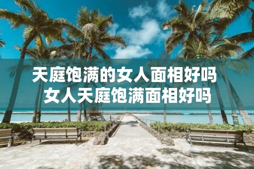 天庭饱满的女人面相好吗 女人天庭饱满面相好吗
