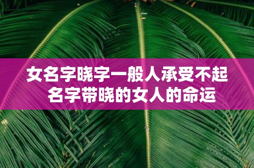 女名字晓字一般人承受不起 名字带晓的女人的命运