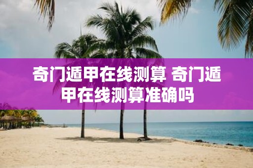 奇门遁甲在线测算 奇门遁甲在线测算准确吗