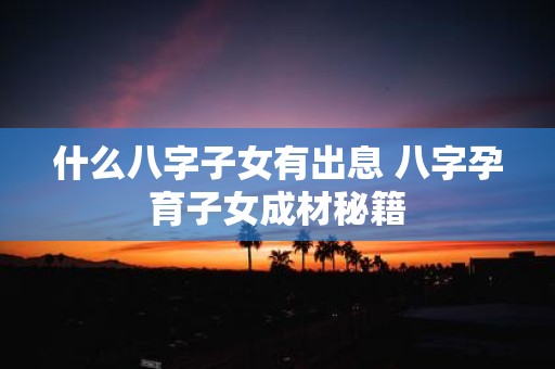 什么八字子女有出息 八字孕育子女成材秘籍