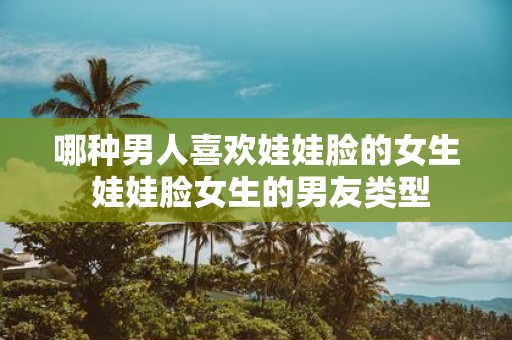哪种男人喜欢娃娃脸的女生 娃娃脸女生的男友类型