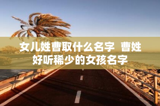 女儿姓曹取什么名字 曹姓好听稀少的女孩名字