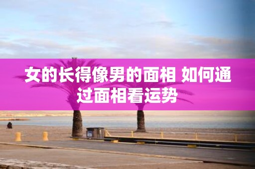 女的长得像男的面相 如何通过面相看运势