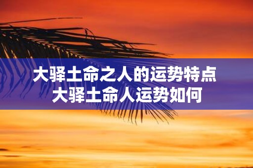 大驿土命之人的运势特点 大驿土命人运势如何