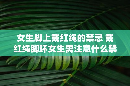 女生脚上戴红绳的禁忌 戴红绳脚环女生需注意什么禁忌