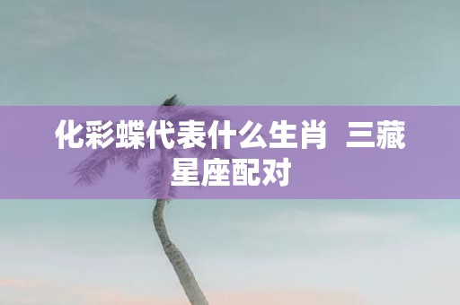 化彩蝶代表什么生肖 三藏星座配对