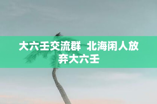 大六壬交流群 北海闲人放弃大六壬