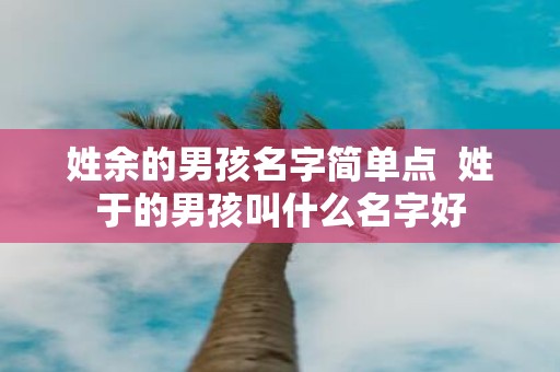 姓余的男孩名字简单点 姓于的男孩叫什么名字好