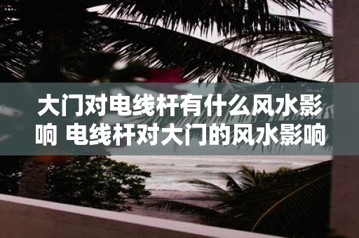 大门对电线杆有什么风水影响 电线杆对大门的风水影响