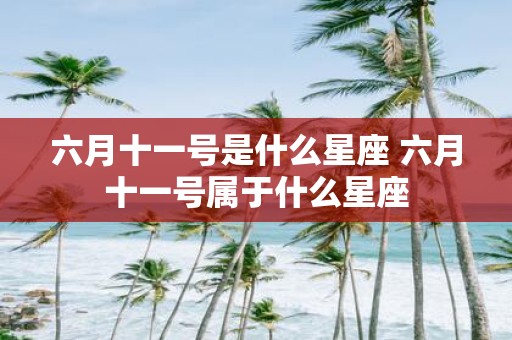 六月十一号是什么星座 六月十一号属于什么星座