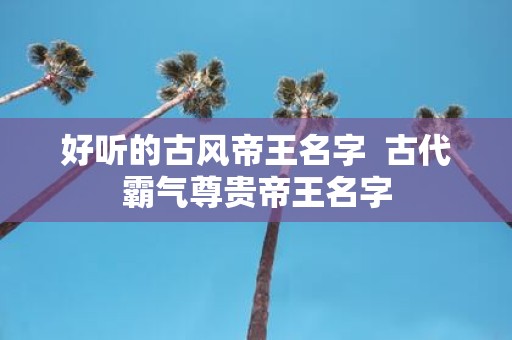 好听的古风帝王名字 古代霸气尊贵帝王名字
