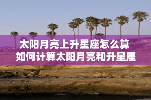 太阳月亮上升星座怎么算 如何计算太阳月亮和升星座