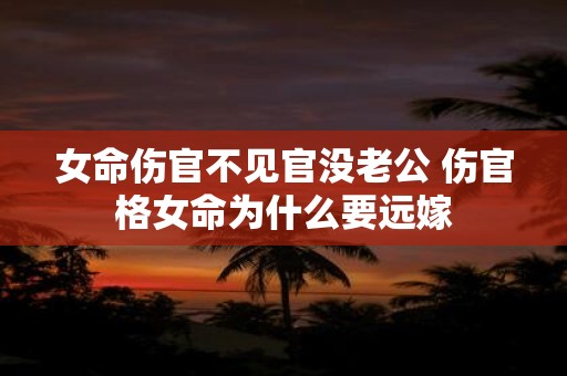 女命伤官不见官没老公 伤官格女命为什么要远嫁