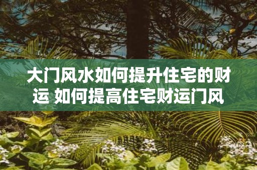 大门风水如何提升住宅的财运 如何提高住宅财运门风