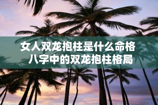 女人双龙抱柱是什么命格 八字中的双龙抱柱格局