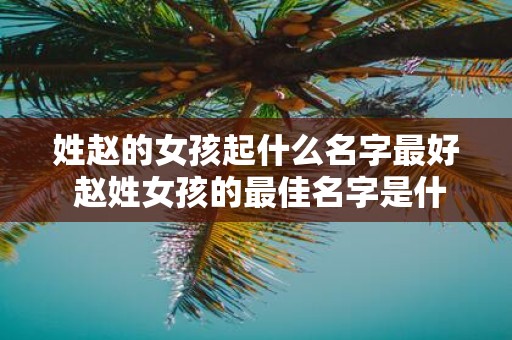 姓赵的女孩起什么名字最好 赵姓女孩的最佳名字是什么