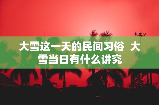 大雪这一天的民间习俗 大雪当日有什么讲究