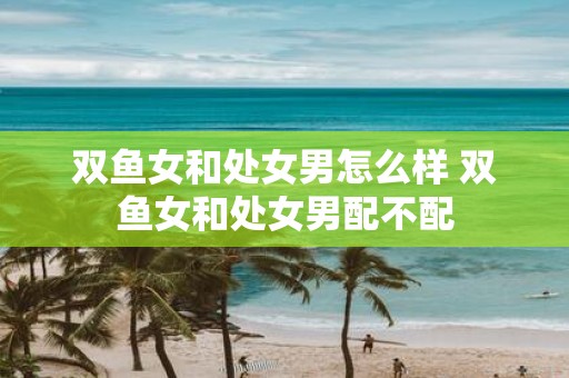 双鱼女和处女男怎么样 双鱼女和处女男配不配
