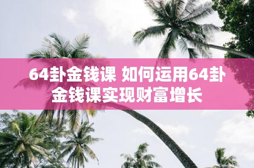64卦金钱课 如何运用64卦金钱课实现财富增长