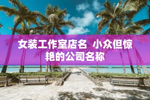 女装工作室店名 小众但惊艳的公司名称