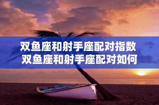 双鱼座和射手座配对指数 双鱼座和射手座配对如何