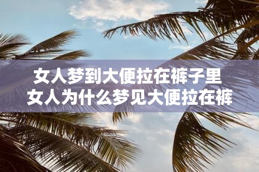 女人梦到大便拉在裤子里 女人为什么梦见大便拉在裤子里